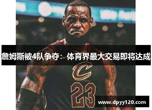 詹姆斯被4队争夺：体育界最大交易即将达成